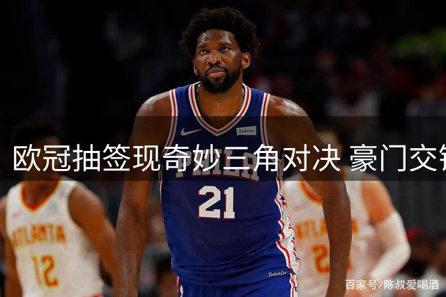 欧冠抽签现奇妙三角对决 豪门交锋火药味十足